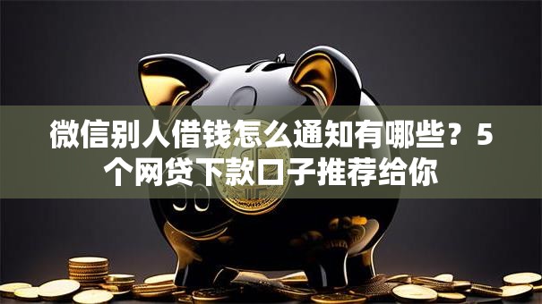微信别人借钱怎么通知有哪些?5个网贷下款口子推荐给你 微信别人借钱怎么通知有哪些?5个网贷下款口子推荐给你