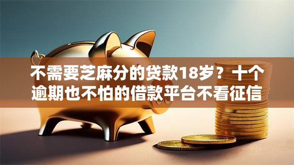 不需要芝麻分的贷款18岁？十个逾期也不怕的借款平台不看征信线上放款快