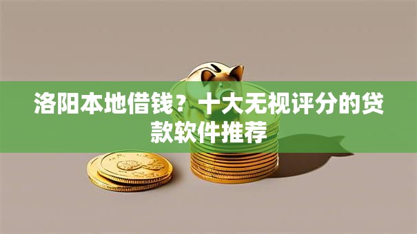 洛阳本地借钱?十大无视评分的贷款软件推荐 洛阳本地借钱?十大无视评分的贷款软件推荐