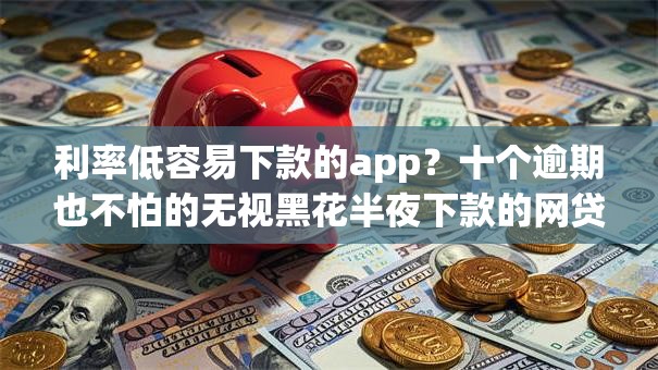 利率低容易下款的app？十个逾期也不怕的无视黑花半夜下款的网贷软件