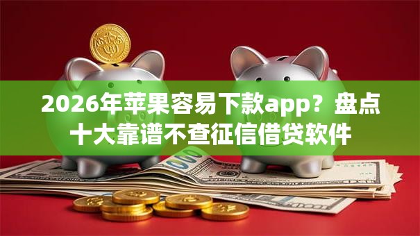 2026年苹果容易下款app?盘点十大靠谱不查征信借贷软件 2026年苹果容易下款app?盘点十大靠谱不查征信借贷软件