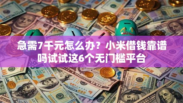 急需7千元怎么办？小米借钱靠谱吗试试这6个无门槛平台