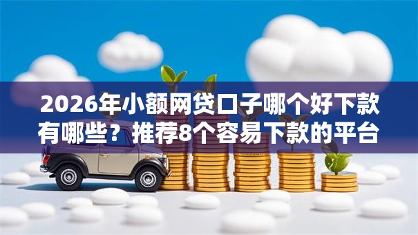2026年小额网贷口子哪个好下款有哪些？推荐8个容易下款的平台