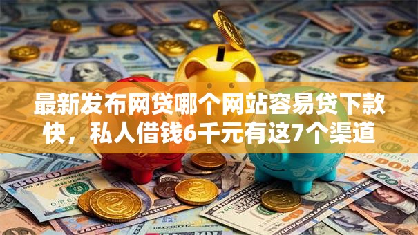 最新发布网贷哪个网站容易贷下款快，私人借钱6千元有这7个渠道