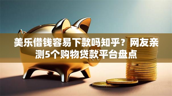 美乐借钱容易下款吗知乎?网友亲测5个购物贷款平台盘点 美乐借钱容易下款吗知乎?网友亲测5个购物贷款平台盘点