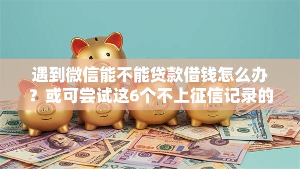 遇到微信能不能贷款借钱怎么办？或可尝试这6个不上征信记录的贷款平台