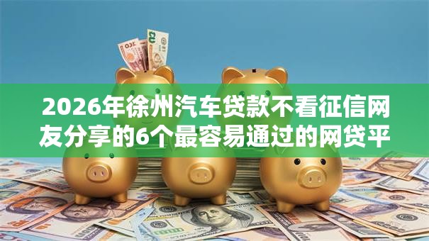 2026年徐州汽车贷款不看征信网友分享的6个最容易通过的网贷平台我觉得不错！