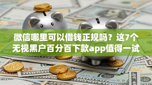 微信哪里可以借钱正规吗?这7个无视黑户百分百下款app值得一试 微信哪里可以借钱正规吗?这7个无视黑户百分百下款app值得一试
