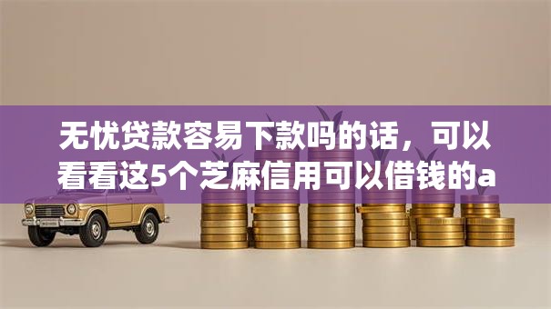 无忧贷款容易下款吗的话，可以看看这5个芝麻信用可以借钱的app