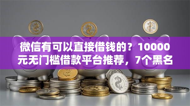 微信有可以直接借钱的?10000元无门槛借款平台推荐,7个黑名单平台可以贷款盘点 微信有可以直接借钱的?10000元无门槛借款平台推荐,7个黑名单平台可以贷款盘点