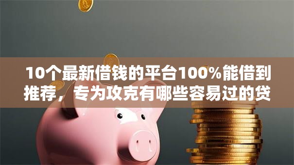 10个最新借钱的平台100%能借到推荐，专为攻克有哪些容易过的贷款平台可以借款难题