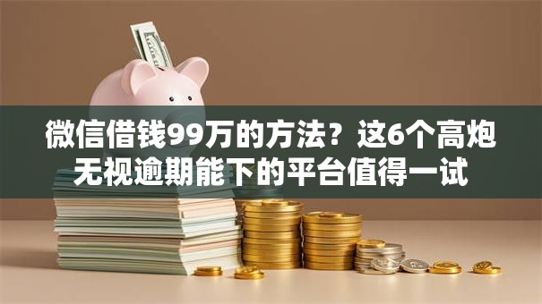微信借钱99万的方法?这6个高炮无视逾期能下的平台值得一试 微信借钱99万的方法?这6个高炮无视逾期能下的平台值得一试