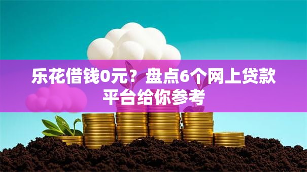 乐花借钱0元?盘点6个网上贷款平台给你参考 乐花借钱0元?盘点6个网上贷款平台给你参考