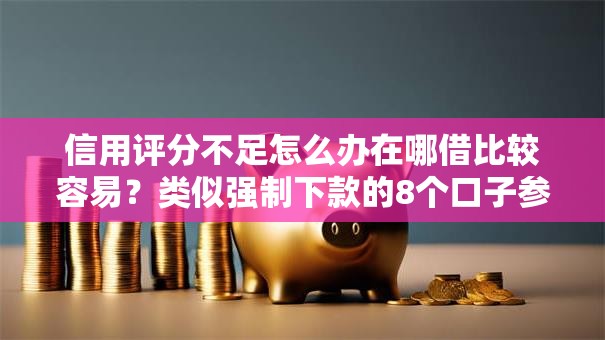 信用评分不足怎么办在哪借比较容易？类似强制下款的8个口子参考