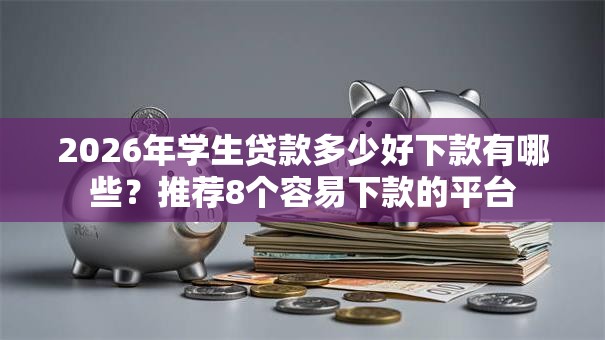 2026年学生贷款多少好下款有哪些？推荐8个容易下款的平台