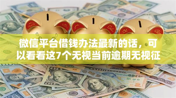 微信平台借钱办法最新的话，可以看看这7个无视当前逾期无视征信的借款口子
