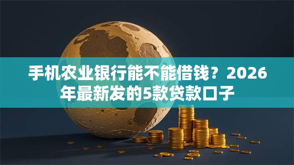 手机农业银行能不能借钱?2026年最新发的5款贷款口子 手机农业银行能不能借钱?2026年最新发的5款贷款口子