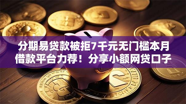分期易贷款被拒7千元无门槛本月借款平台力荐！分享小额网贷口子7千元无门槛借款