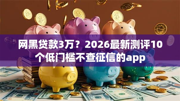 网黑贷款3万？2026最新测评10个低门槛不查征信的app