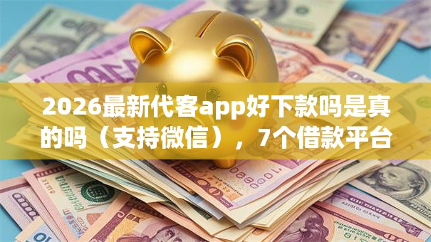 2026最新代客app好下款吗是真的吗(支持微信),7个借款平台容易借钱无私分享 2026最新代客app好下款吗是真的吗(支持微信),7个借款平台容易借钱无私分享