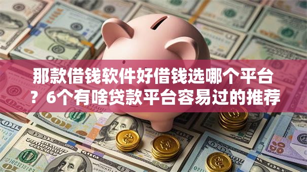 那款借钱软件好借钱选哪个平台？6个有啥贷款平台容易过的推荐