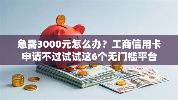 急需3000元怎么办？工商信用卡申请不过试试这6个无门槛平台