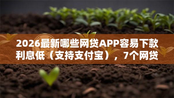 2026最新哪些网贷APP容易下款利息低(支持支付宝),7个网贷平台借款最容易无私分享 2026最新哪些网贷APP容易下款利息低(支持支付宝),7个网贷平台借款最容易无私分享