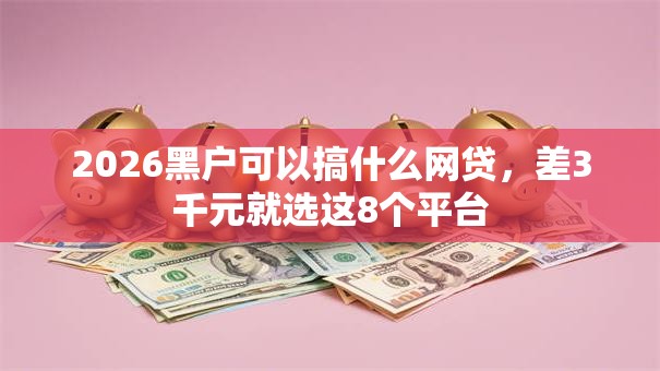 2026黑户可以搞什么网贷，差3千元就选这8个平台