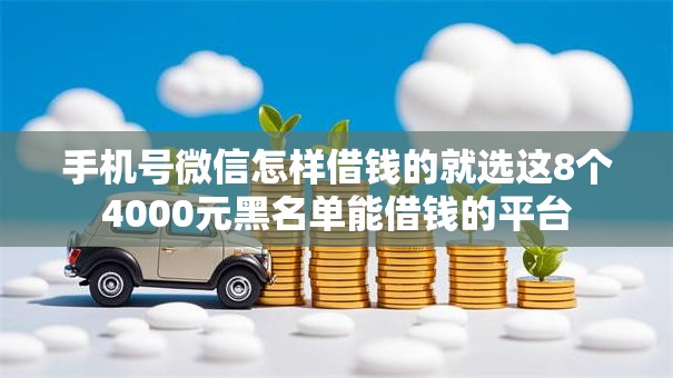 手机号微信怎样借钱的就选这8个4000元黑名单能借钱的平台