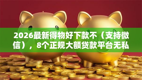 2026最新得物好下款不（支持微信），8个正规大额贷款平台无私分享