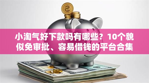 小淘气好下款吗有哪些？10个貌似免审批、容易借钱的平台合集
