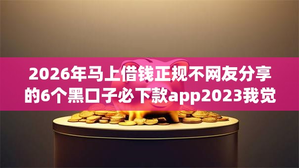 2026年马上借钱正规不网友分享的6个黑口子必下款app2023我觉得不错！