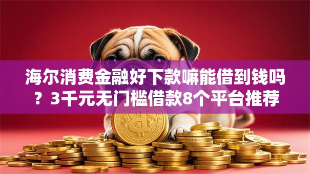 海尔消费金融好下款嘛能借到钱吗?3千元无门槛借款8个平台推荐 海尔消费金融好下款嘛能借到钱吗?3千元无门槛借款8个平台推荐