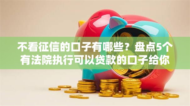不看征信的口子有哪些？盘点5个有法院执行可以贷款的口子给你参考