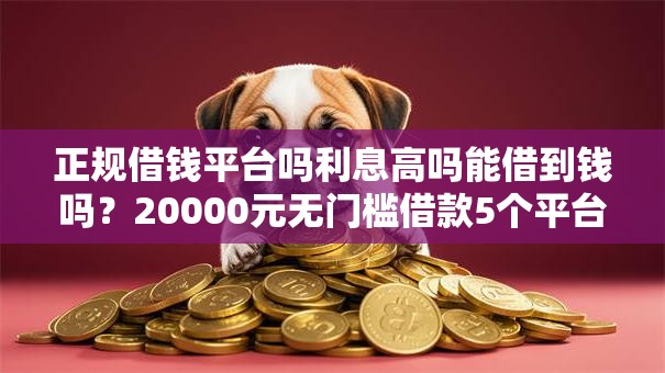 正规借钱平台吗利息高吗能借到钱吗？20000元无门槛借款5个平台推荐