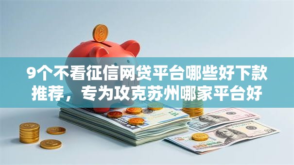 9个不看征信网贷平台哪些好下款推荐，专为攻克苏州哪家平台好借钱难题