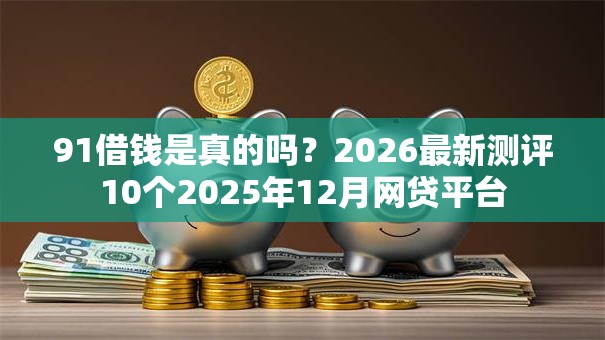 91借钱是真的吗？2026最新测评10个2025年12月网贷平台
