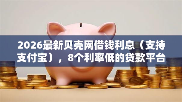 2026最新贝壳网借钱利息（支持支付宝），8个利率低的贷款平台无私分享