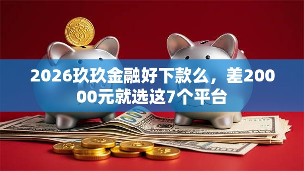 2026玖玖金融好下款么，差20000元就选这7个平台