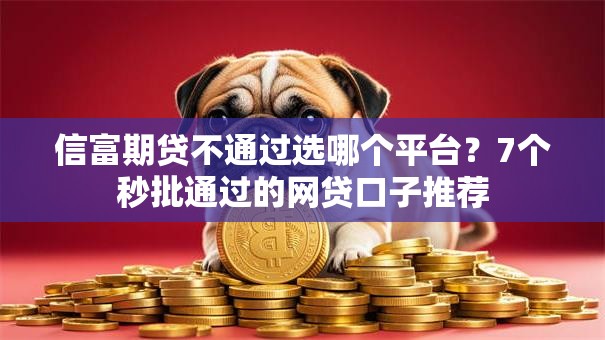 信富期贷不通过选哪个平台？7个秒批通过的网贷口子推荐
