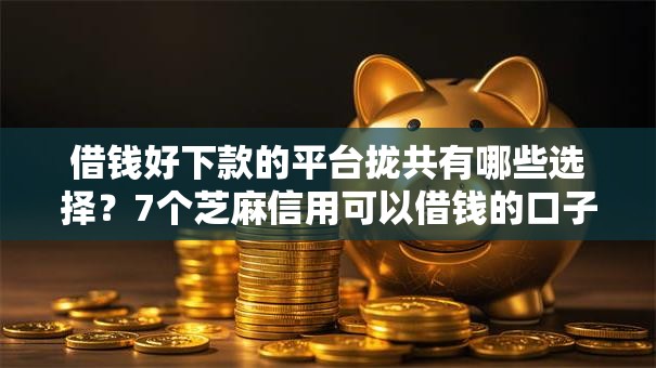 借钱好下款的平台拢共有哪些选择？7个芝麻信用可以借钱的口子详解