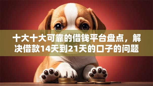 十大十大可靠的借钱平台盘点，解决借款14天到21天的口子的问题