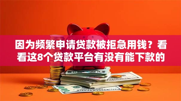 因为频繁申请贷款被拒急用钱？看看这8个贷款平台有没有能下款的