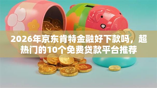 2026年京东肯特金融好下款吗，超热门的10个免费贷款平台推荐