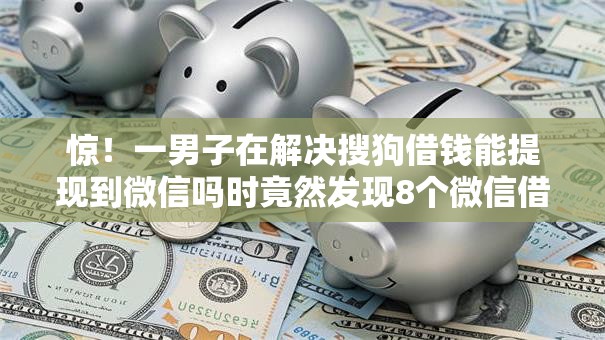 惊!一男子在解决搜狗借钱能提现到微信吗时竟然发现8个微信借钱平台好,事后分享了出来 惊!一男子在解决搜狗借钱能提现到微信吗时竟然发现8个微信借钱平台好,事后分享了出来