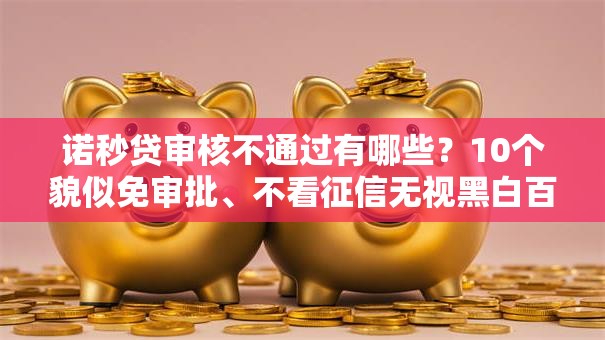 诺秒贷审核不通过有哪些?10个貌似免审批、不看征信无视黑白百分百下款合集 诺秒贷审核不通过有哪些?10个貌似免审批、不看征信无视黑白百分百下款合集