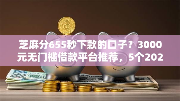 芝麻分655秒下款的口子？3000元无门槛借款平台推荐，5个2025买会员有额度的口子盘点