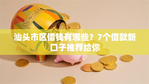 汕头市区借钱有哪些？7个借款新口子推荐给你