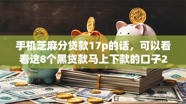 手机芝麻分贷款17p的话，可以看看这8个黑贷款马上下款的口子2025