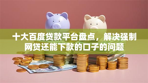 十大百度贷款平台盘点，解决强制网贷还能下款的口子的问题